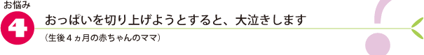 お悩み4.おっぱいを切り上げようとすると、大泣きします（生後４ヵ月の赤ちゃんのママ）