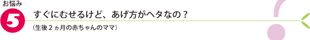 お悩み5.すぐにむせるけど、あげ方がヘタなの？（生後2ヵ月の赤ちゃんのママ）