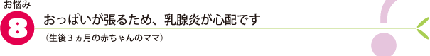 お悩み8.おっぱいが張るため、乳腺炎が心配です（生後3ヵ月の赤ちゃんのママ）