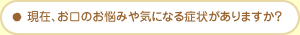 現在、お口のお悩みや気になる症状がありますか？