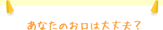 あなたのお口は大丈夫？