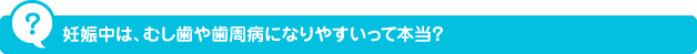 妊娠中は、むし歯や歯周病になりやすいって本当？