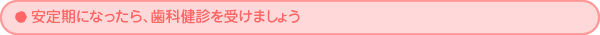 安定期になったら、歯科健診を受けましょう
