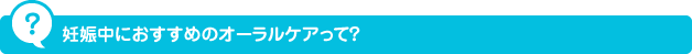 妊娠中におすすめのオーラルケアって？