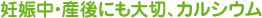 妊娠中・産後にも大切、カルシウム