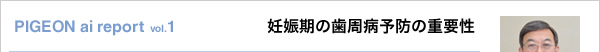 PIGEON ai report vol.1 妊娠期の歯周病予防の重要性