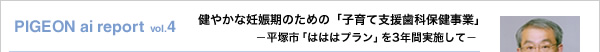 PIGEON ai report vol.4 「子育て支援歯科保健事業」‐平塚市「はははプラン」を3年間実施して‐