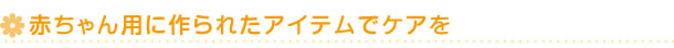 赤ちゃん用に作られたアイテムでケアを
