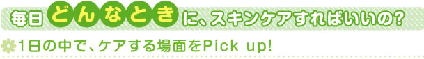 毎日どんなときに、スキンケアすればいいの？　1日の中で、ケアする場面をPick up!
