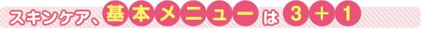 スキンケア、基本メニューは3+1