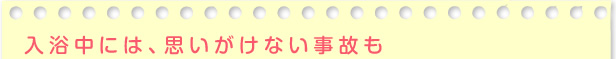 入浴中には、思いがけない事故も