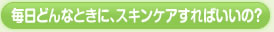 毎日どんなときに、スキンケアすればいいの？